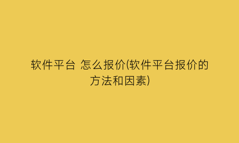 软件平台怎么报价(软件平台报价的方法和因素)